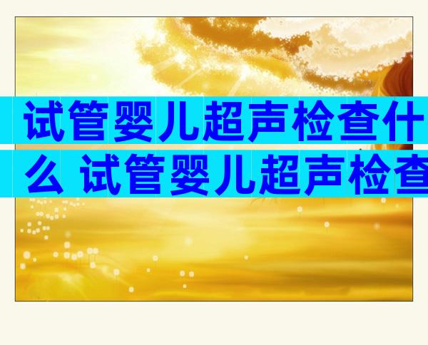 试管婴儿超声检查什么 试管婴儿超声检查什么项目